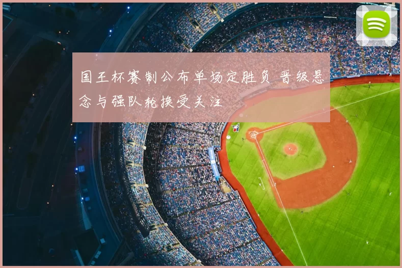 国王杯赛制公布单场定胜负 晋级悬念与强队轮换受关注