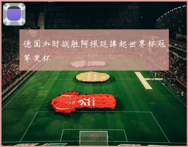 德国加时战胜阿根廷捧起世界杯冠军奖杯