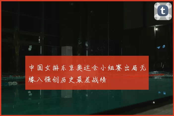 中国女排东京奥运会小组赛出局无缘八强创历史最差战绩